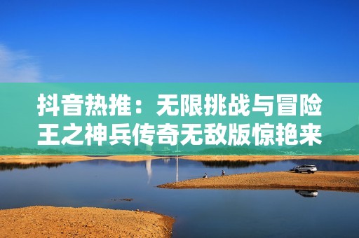 抖音热推：无限挑战与冒险王之神兵传奇无敌版惊艳来袭