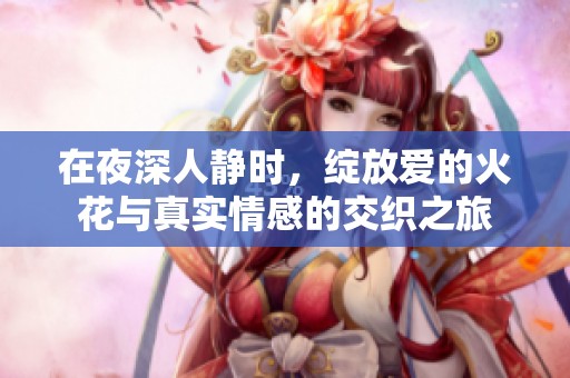 在夜深人静时，绽放爱的火花与真实情感的交织之旅