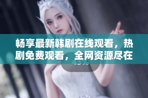 畅享最新韩剧在线观看，热剧免费观看，全网资源尽在掌握