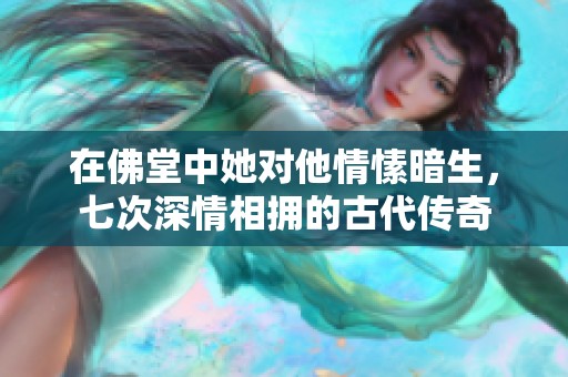 在佛堂中她对他情愫暗生，七次深情相拥的古代传奇