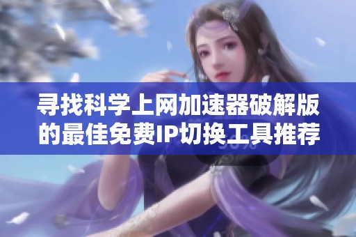 寻找科学上网加速器破解版的最佳免费IP切换工具推荐