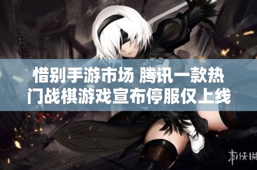 惜别手游市场 腾讯一款热门战棋游戏宣布停服仅上线一年