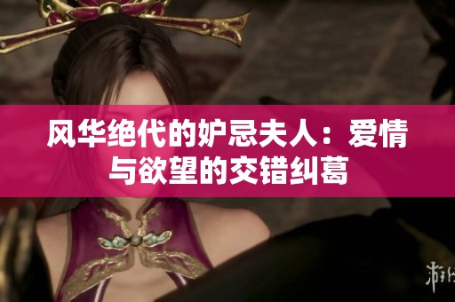 风华绝代的妒忌夫人：爱情与欲望的交错纠葛