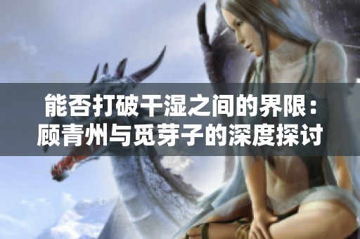 能否打破干湿之间的界限：顾青州与觅芽子的深度探讨