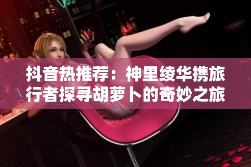 抖音热推荐：神里绫华携旅行者探寻胡萝卜的奇妙之旅