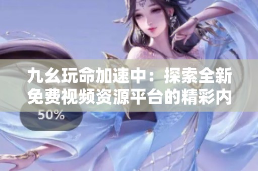 九幺玩命加速中：探索全新免费视频资源平台的精彩内容