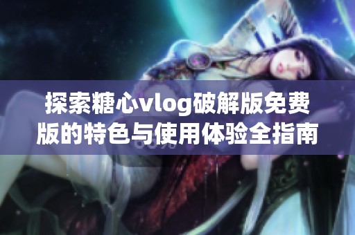 探索糖心vlog破解版免费版的特色与使用体验全指南