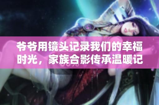 爷爷用镜头记录我们的幸福时光，家族合影传承温暖记忆