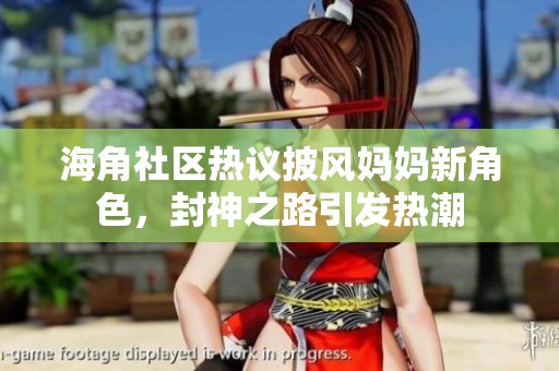 海角社区热议披风妈妈新角色，封神之路引发热潮