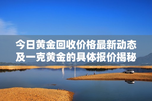 今日黄金回收价格最新动态及一克黄金的具体报价揭秘