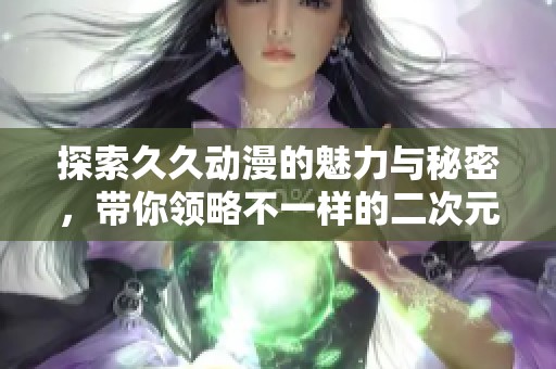 探索久久动漫的魅力与秘密，带你领略不一样的二次元世界