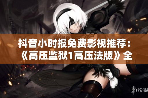 抖音小时报免费影视推荐：《高压监狱1高压法版》全片中字在线欣赏