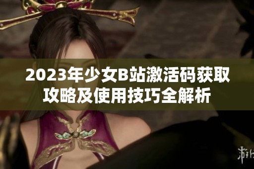 2023年少女B站激活码获取攻略及使用技巧全解析