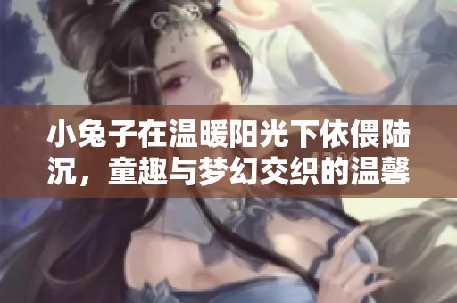 小兔子在温暖阳光下依偎陆沉，童趣与梦幻交织的温馨画面