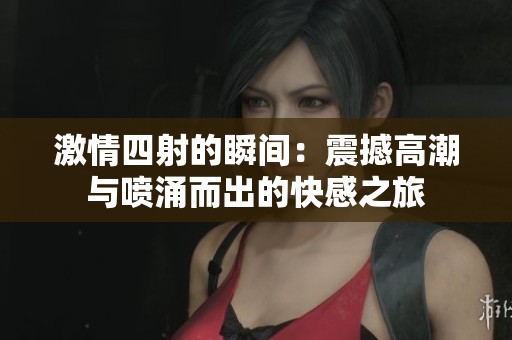 激情四射的瞬间：震撼高潮与喷涌而出的快感之旅