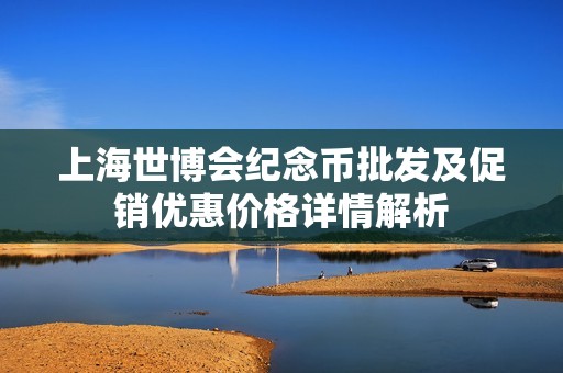 上海世博会纪念币批发及促销优惠价格详情解析
