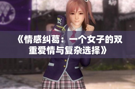 《情感纠葛：一个女子的双重爱情与复杂选择》