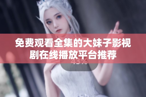 免费观看全集的大妹子影视剧在线播放平台推荐