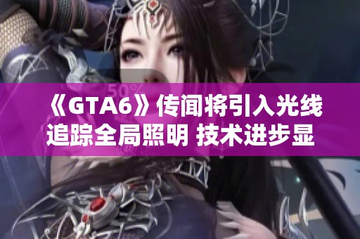 《GTA6》传闻将引入光线追踪全局照明 技术进步显著提升画质