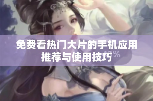 免费看热门大片的手机应用推荐与使用技巧