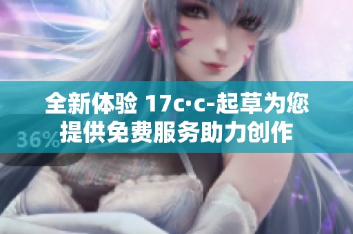 全新体验 17c·c-起草为您提供免费服务助力创作