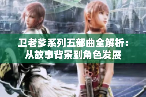 卫老爹系列五部曲全解析：从故事背景到角色发展