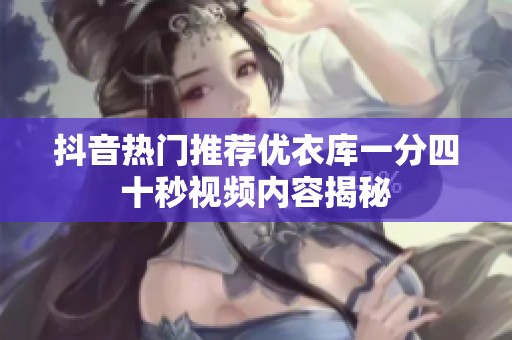 抖音热门推荐优衣库一分四十秒视频内容揭秘