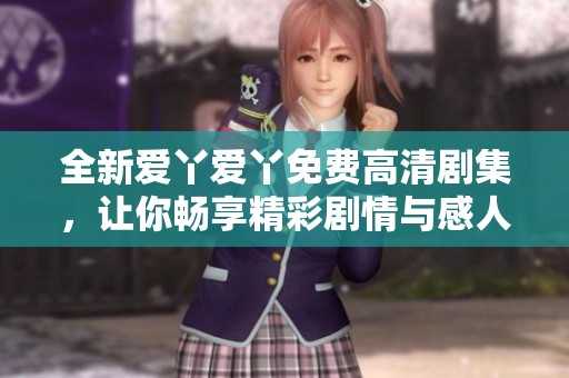 全新爱丫爱丫免费高清剧集，让你畅享精彩剧情与感人故事