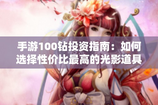 手游100钻投资指南：如何选择性价比最高的光影道具