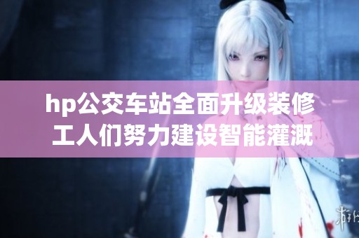 hp公交车站全面升级装修 工人们努力建设智能灌溉系统