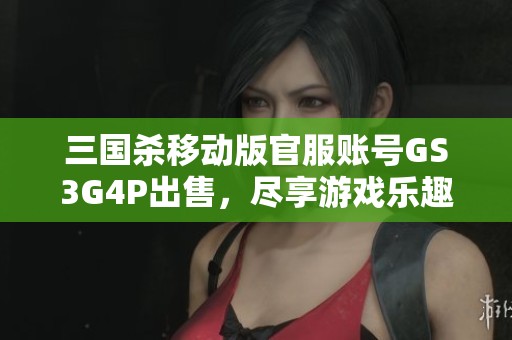 三国杀移动版官服账号GS3G4P出售，尽享游戏乐趣与个性体验