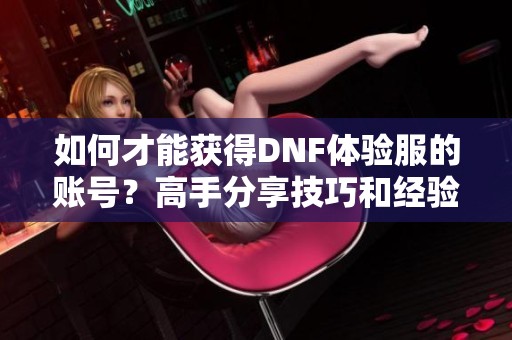 如何才能获得DNF体验服的账号？高手分享技巧和经验