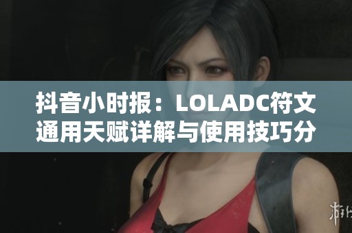 抖音小时报：LOLADC符文通用天赋详解与使用技巧分享