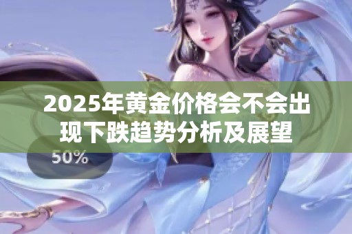 2025年黄金价格会不会出现下跌趋势分析及展望
