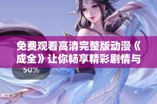 免费观看高清完整版动漫《成全》让你畅享精彩剧情与视觉盛宴