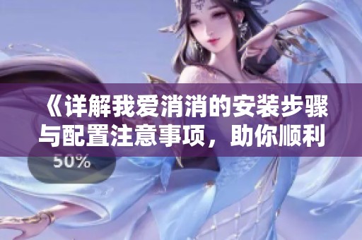 《详解我爱消消的安装步骤与配置注意事项，助你顺利体验游戏》