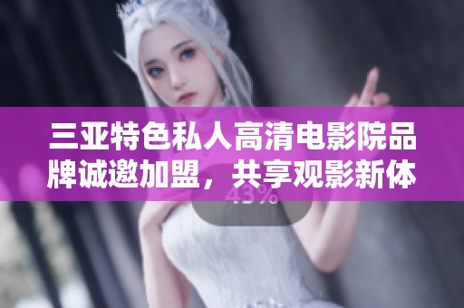 三亚特色私人高清电影院品牌诚邀加盟，共享观影新体验