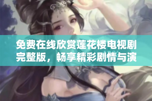 免费在线欣赏莲花楼电视剧完整版，畅享精彩剧情与演出