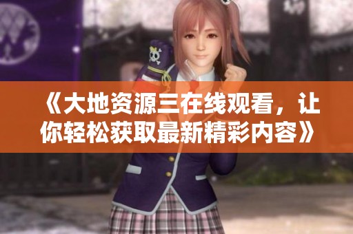 《大地资源三在线观看，让你轻松获取最新精彩内容》