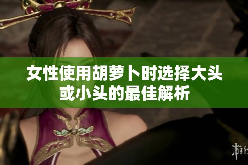 女性使用胡萝卜时选择大头或小头的最佳解析