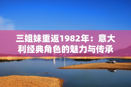 三姐妹重返1982年：意大利经典角色的魅力与传承