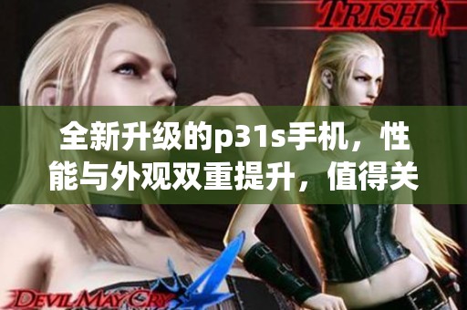 全新升级的p31s手机，性能与外观双重提升，值得关注
