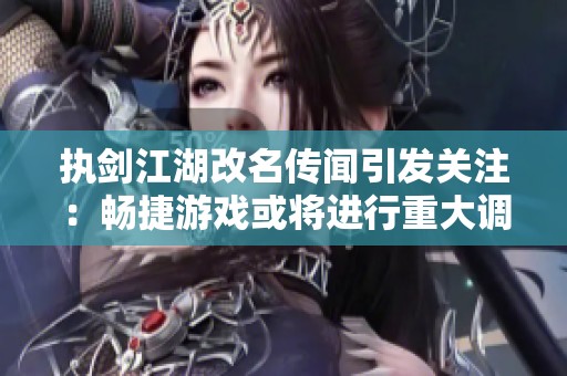 执剑江湖改名传闻引发关注：畅捷游戏或将进行重大调整吗？