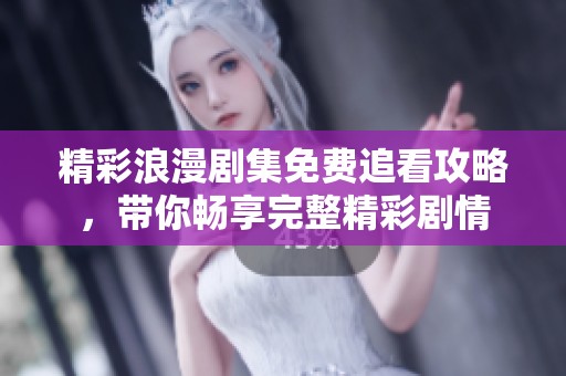 精彩浪漫剧集免费追看攻略，带你畅享完整精彩剧情