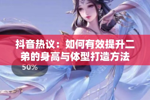 抖音热议：如何有效提升二弟的身高与体型打造方法