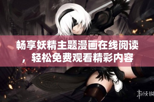 畅享妖精主题漫画在线阅读，轻松免费观看精彩内容