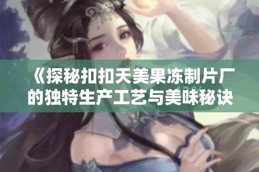 《探秘扣扣天美果冻制片厂的独特生产工艺与美味秘诀》