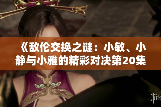 《敌伦交换之谜：小敏、小静与小雅的精彩对决第20集》