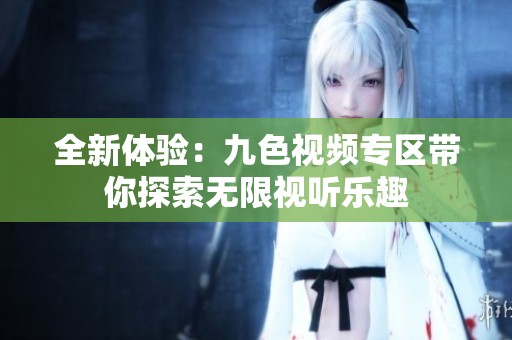 全新体验：九色视频专区带你探索无限视听乐趣