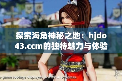 探索海角神秘之地：hjdo43.ccm的独特魅力与体验